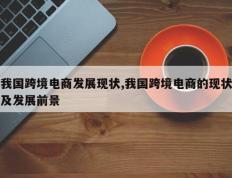 我国跨境电商发展现状,我国跨境电商的现状及发展前景