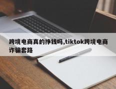 跨境电商真的挣钱吗,tiktok跨境电商诈骗套路