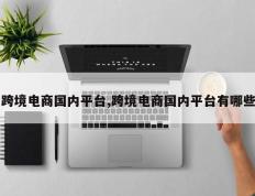 跨境电商国内平台,跨境电商国内平台有哪些