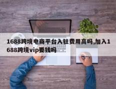 1688跨境电商平台入驻费用高吗,加入1688跨境vip要钱吗