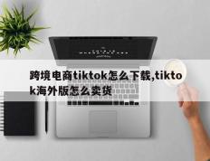 跨境电商tiktok怎么下载,tiktok海外版怎么卖货