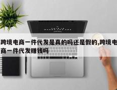 跨境电商一件代发是真的吗还是假的,跨境电商一件代发赚钱吗