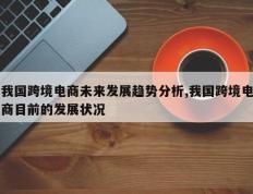 我国跨境电商未来发展趋势分析,我国跨境电商目前的发展状况