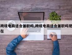 跨境电商适合兼职吗,跨境电商适合兼职吗现在