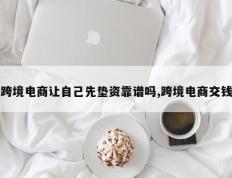 跨境电商让自己先垫资靠谱吗,跨境电商交钱