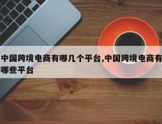 中国跨境电商有哪几个平台,中国跨境电商有哪些平台