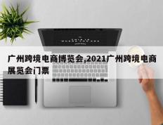 广州跨境电商博览会,2021广州跨境电商展览会门票