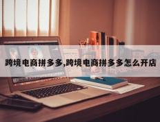 跨境电商拼多多,跨境电商拼多多怎么开店