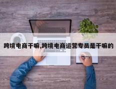 跨境电商干嘛,跨境电商运营专员是干嘛的