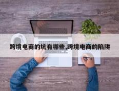 跨境电商的坑有哪些,跨境电商的陷阱