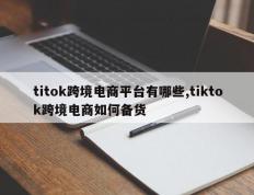 titok跨境电商平台有哪些,tiktok跨境电商如何备货