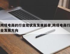跨境电商的行业现状及发展前景,跨境电商行业发展方向