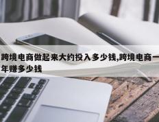 跨境电商做起来大约投入多少钱,跨境电商一年赚多少钱