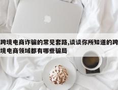 跨境电商诈骗的常见套路,谈谈你所知道的跨境电商领域都有哪些骗局