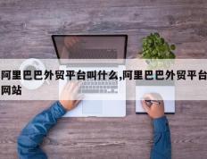 阿里巴巴外贸平台叫什么,阿里巴巴外贸平台网站