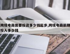 跨境电商需要投资多少钱起步,跨境电商前期投入多少钱