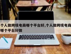 个人做跨境电商哪个平台好,个人做跨境电商哪个平台好做