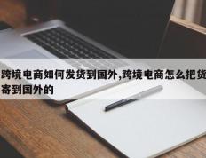 跨境电商如何发货到国外,跨境电商怎么把货寄到国外的