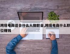 跨境电商适合什么人做职业,跨境电商什么职位赚钱