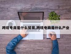 跨境电商是什么贸易,跨境电商是什么产业