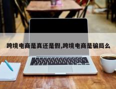 跨境电商是真还是假,跨境电商是骗局么
