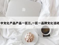 中文化产品产品一区三,一区一品牌文化活动