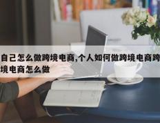 自己怎么做跨境电商,个人如何做跨境电商跨境电商怎么做