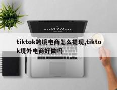tiktok跨境电商怎么提现,tiktok境外电商好做吗