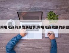 跨境电商前景发展趋势,跨境电商发展的前景