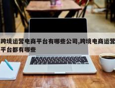 跨境运营电商平台有哪些公司,跨境电商运营平台都有哪些