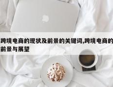 跨境电商的现状及前景的关键词,跨境电商的前景与展望