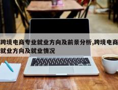 跨境电商专业就业方向及前景分析,跨境电商就业方向及就业情况