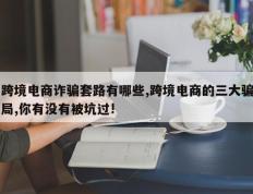 跨境电商诈骗套路有哪些,跨境电商的三大骗局,你有没有被坑过!