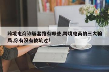 跨境电商诈骗套路有哪些,跨境电商的三大骗局,你有没有被坑过!