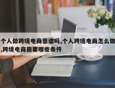 个人做跨境电商靠谱吗,个人跨境电商怎么做,跨境电商需要哪些条件