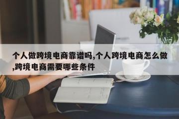个人做跨境电商靠谱吗,个人跨境电商怎么做,跨境电商需要哪些条件