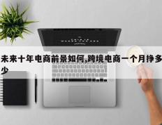 未来十年电商前景如何,跨境电商一个月挣多少