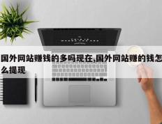 国外网站赚钱的多吗现在,国外网站赚的钱怎么提现