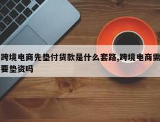 跨境电商先垫付货款是什么套路,跨境电商需要垫资吗