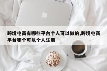 跨境电商有哪些平台个人可以做的,跨境电商平台哪个可以个人注册