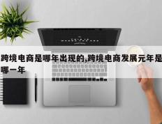 跨境电商是哪年出现的,跨境电商发展元年是哪一年