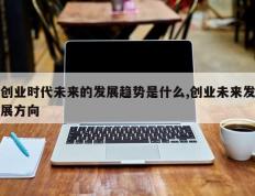 创业时代未来的发展趋势是什么,创业未来发展方向