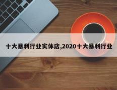 十大暴利行业实体店,2020十大暴利行业