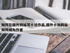 如何在国外网站写小说作品,国外小说网站 如何成为作者