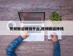 视频搬运赚钱平台,视频搬运挣钱