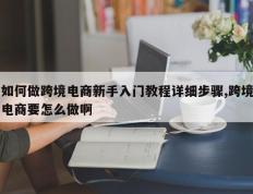 如何做跨境电商新手入门教程详细步骤,跨境电商要怎么做啊