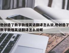 他创造了数字敦煌英语翻译怎么说,他创造了数字敦煌英语翻译怎么说呢