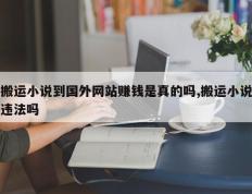 搬运小说到国外网站赚钱是真的吗,搬运小说违法吗