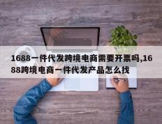 1688一件代发跨境电商需要开票吗,1688跨境电商一件代发产品怎么找