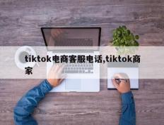 tiktok电商客服电话,tiktok商家